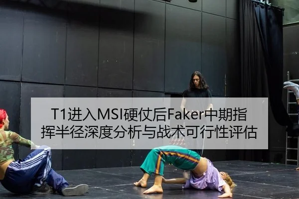 T1进入MSI硬仗后Faker中期指挥半径深度分析与战术可行性评估