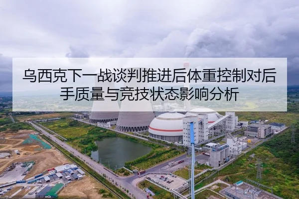 乌西克下一战谈判推进后体重控制对后手质量与竞技状态影响分析