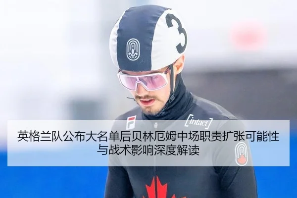 英格兰队公布大名单后贝林厄姆中场职责扩张可能性与战术影响深度解读