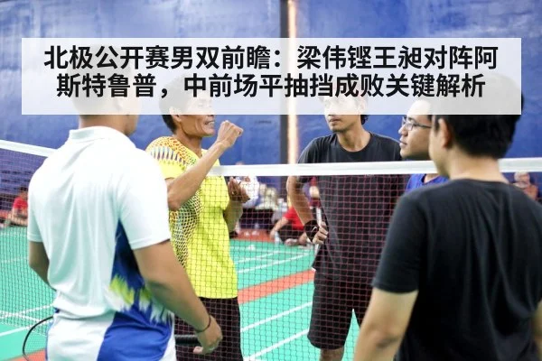 北极公开赛男双前瞻：梁伟铿王昶对阵阿斯特鲁普，中前场平抽挡成败关键解析