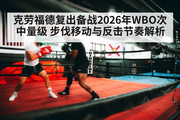 克劳福德复出备战2026年WBO次中量级 步伐移动与反击节奏解析