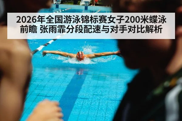 2026年全国游泳锦标赛女子200米蝶泳前瞻 张雨霏分段配速与对手对比解析