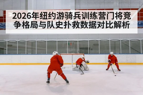 2026年纽约游骑兵训练营门将竞争格局与队史扑救数据对比解析