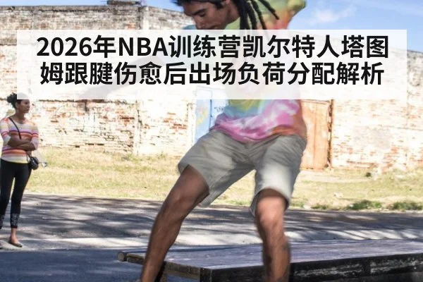 2026年NBA训练营凯尔特人塔图姆跟腱伤愈后出场负荷分配解析