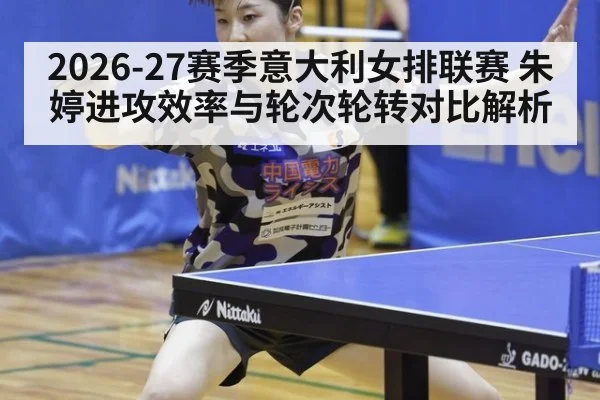 2026-27赛季意大利女排联赛 朱婷进攻效率与轮次轮转对比解析