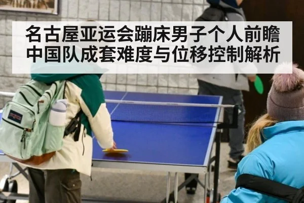 名古屋亚运会蹦床男子个人前瞻 中国队成套难度与位移控制解析