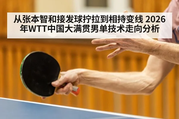 从张本智和接发球拧拉到相持变线 2026年WTT中国大满贯男单技术走向分析